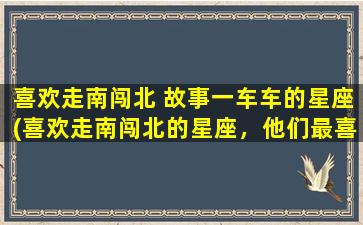 喜欢走南闯北 故事一车车的星座(喜欢走南闯北的星座，他们最喜欢的故事！)